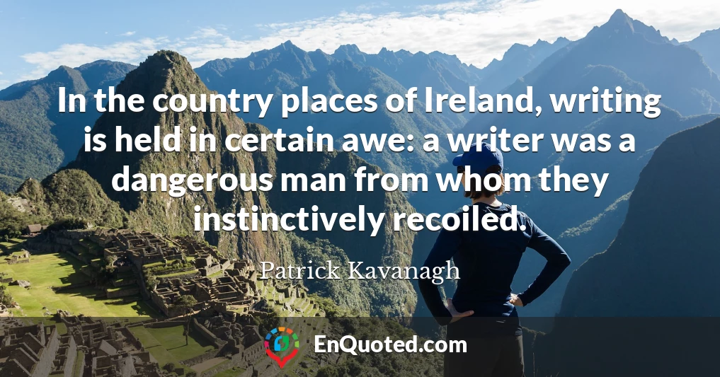 In the country places of Ireland, writing is held in certain awe: a writer was a dangerous man from whom they instinctively recoiled.