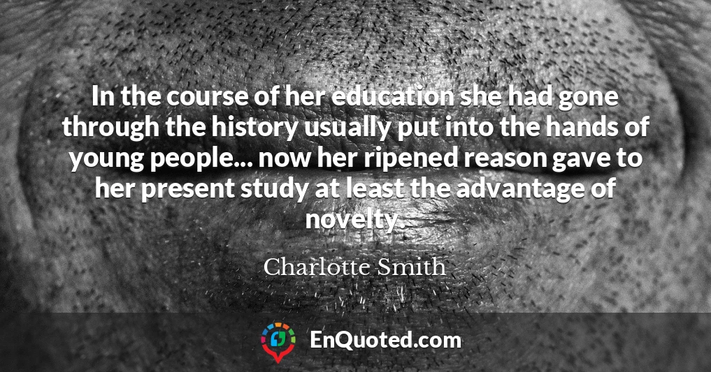 In the course of her education she had gone through the history usually put into the hands of young people... now her ripened reason gave to her present study at least the advantage of novelty.
