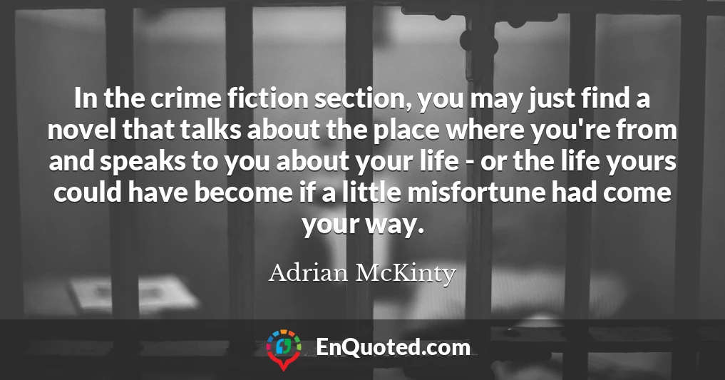 In the crime fiction section, you may just find a novel that talks about the place where you're from and speaks to you about your life - or the life yours could have become if a little misfortune had come your way.
