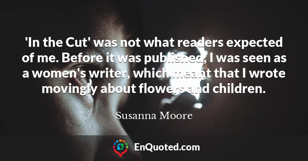 'In the Cut' was not what readers expected of me. Before it was published, I was seen as a women's writer, which meant that I wrote movingly about flowers and children.