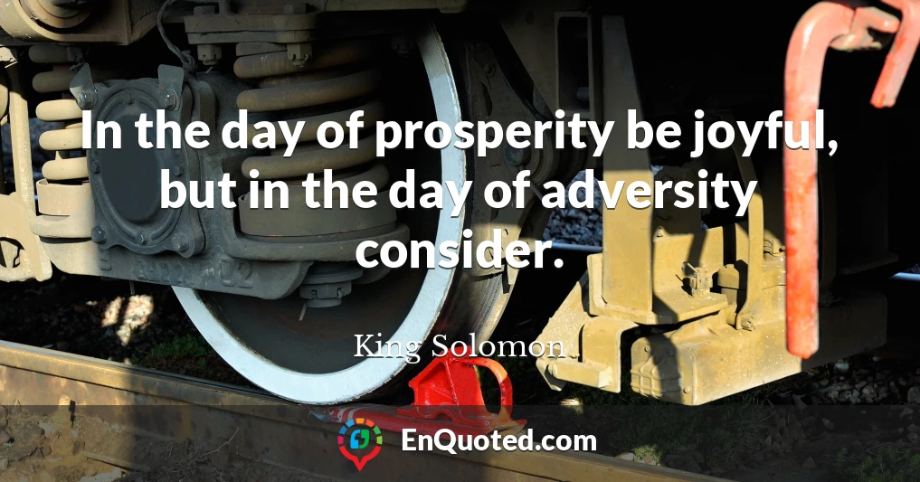 In the day of prosperity be joyful, but in the day of adversity consider.