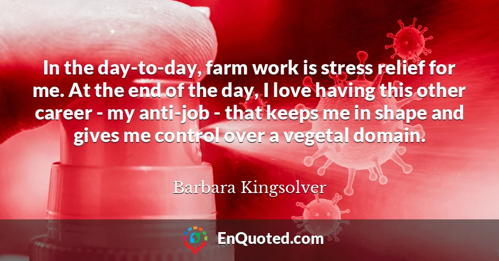 In the day-to-day, farm work is stress relief for me. At the end of the day, I love having this other career - my anti-job - that keeps me in shape and gives me control over a vegetal domain.
