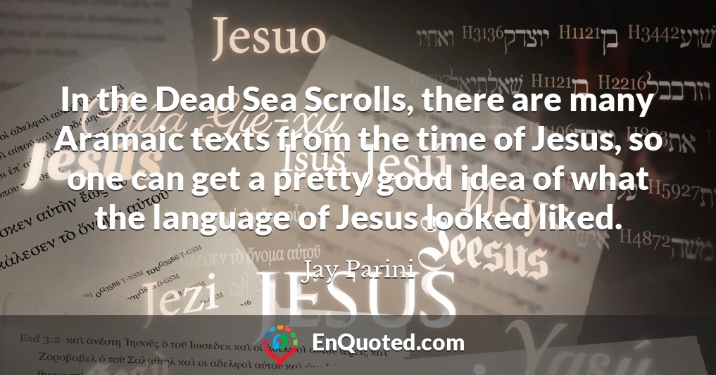 In the Dead Sea Scrolls, there are many Aramaic texts from the time of Jesus, so one can get a pretty good idea of what the language of Jesus looked liked.