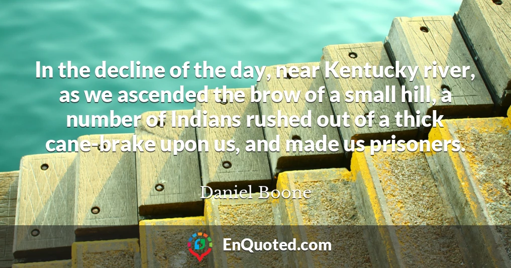 In the decline of the day, near Kentucky river, as we ascended the brow of a small hill, a number of Indians rushed out of a thick cane-brake upon us, and made us prisoners.