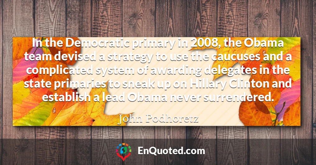 In the Democratic primary in 2008, the Obama team devised a strategy to use the caucuses and a complicated system of awarding delegates in the state primaries to sneak up on Hillary Clinton and establish a lead Obama never surrendered.