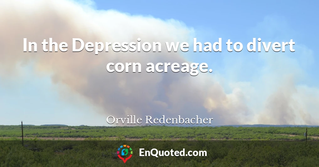 In the Depression we had to divert corn acreage.