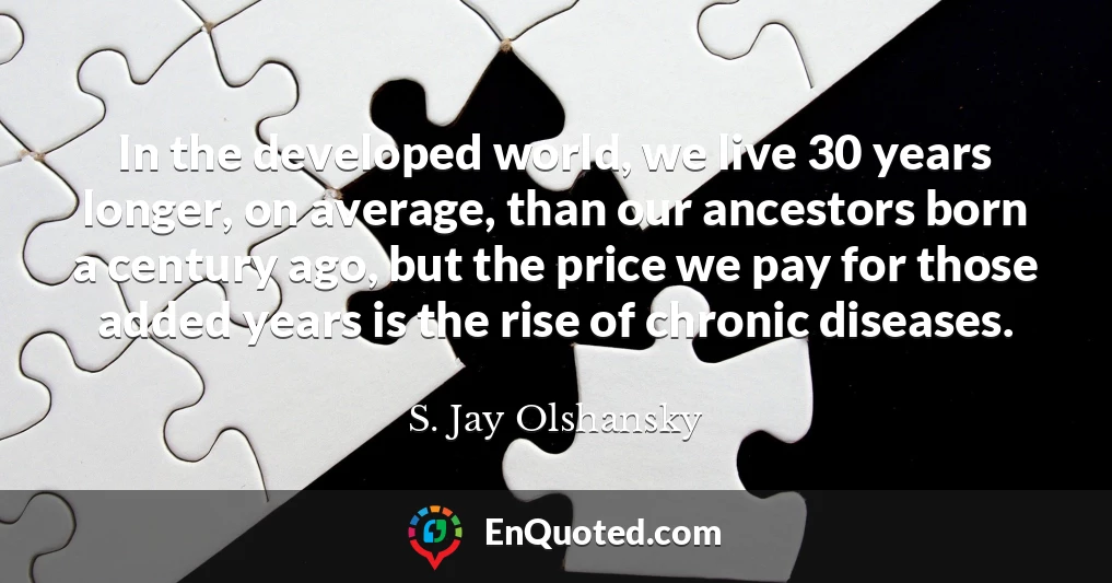 In the developed world, we live 30 years longer, on average, than our ancestors born a century ago, but the price we pay for those added years is the rise of chronic diseases.