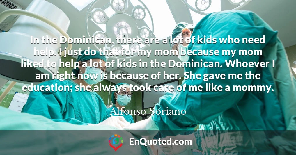 In the Dominican, there are a lot of kids who need help. I just do that for my mom because my mom liked to help a lot of kids in the Dominican. Whoever I am right now is because of her. She gave me the education; she always took care of me like a mommy.
