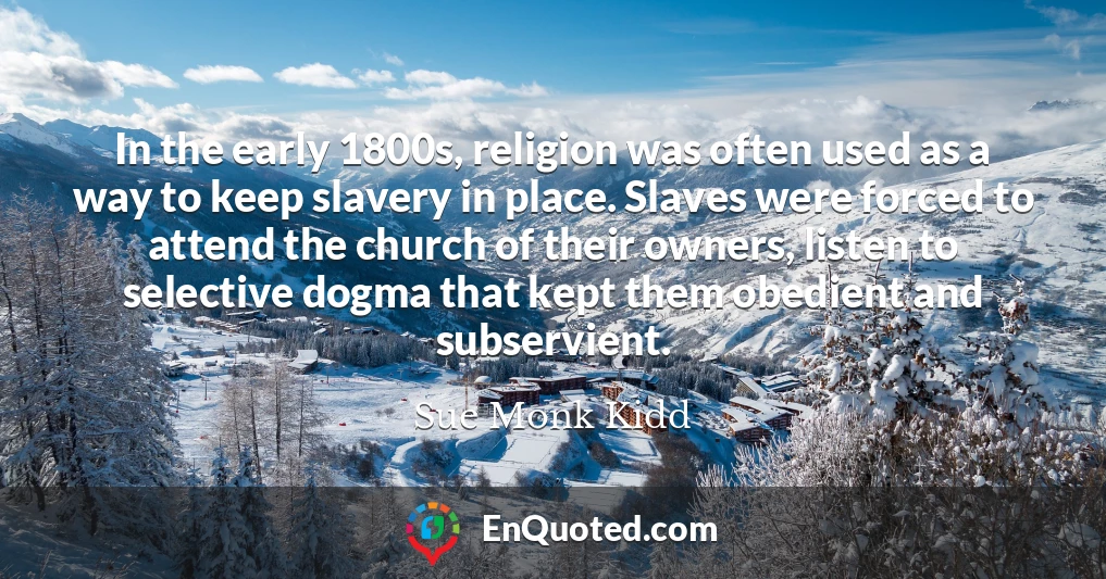 In the early 1800s, religion was often used as a way to keep slavery in place. Slaves were forced to attend the church of their owners, listen to selective dogma that kept them obedient and subservient.