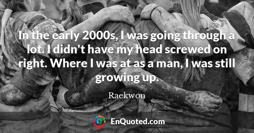 In the early 2000s, I was going through a lot. I didn't have my head screwed on right. Where I was at as a man, I was still growing up.