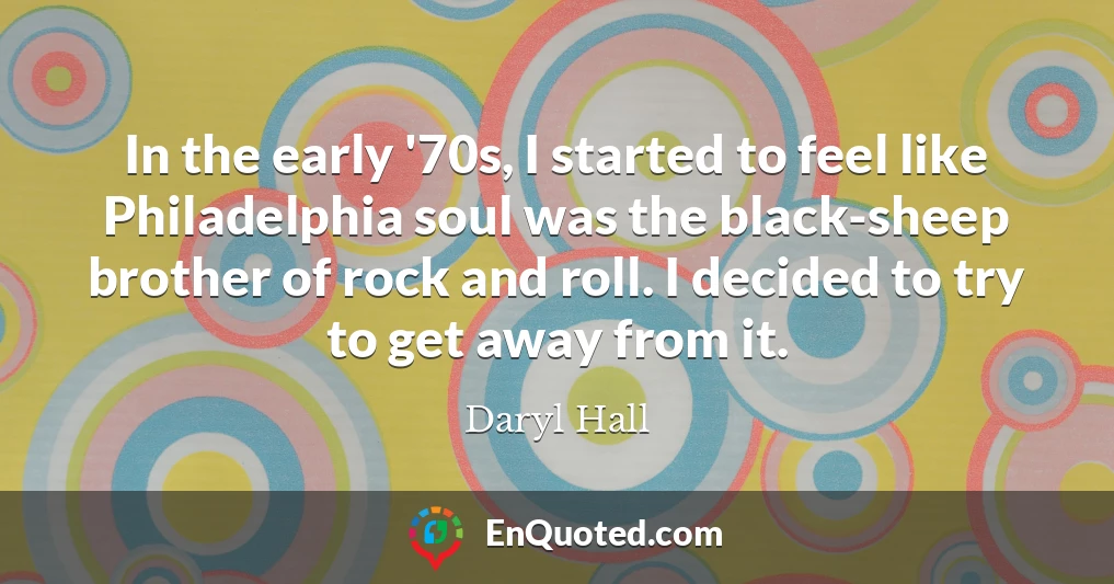 In the early '70s, I started to feel like Philadelphia soul was the black-sheep brother of rock and roll. I decided to try to get away from it.