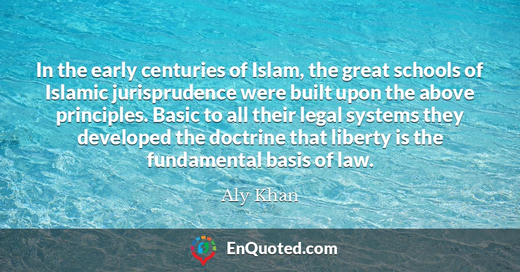 In the early centuries of Islam, the great schools of Islamic jurisprudence were built upon the above principles. Basic to all their legal systems they developed the doctrine that liberty is the fundamental basis of law.