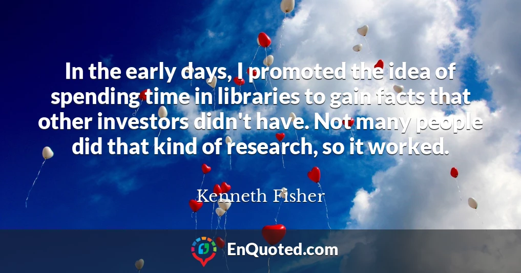 In the early days, I promoted the idea of spending time in libraries to gain facts that other investors didn't have. Not many people did that kind of research, so it worked.
