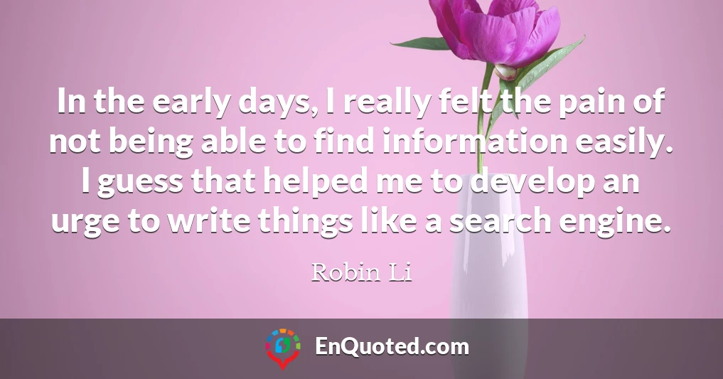 In the early days, I really felt the pain of not being able to find information easily. I guess that helped me to develop an urge to write things like a search engine.
