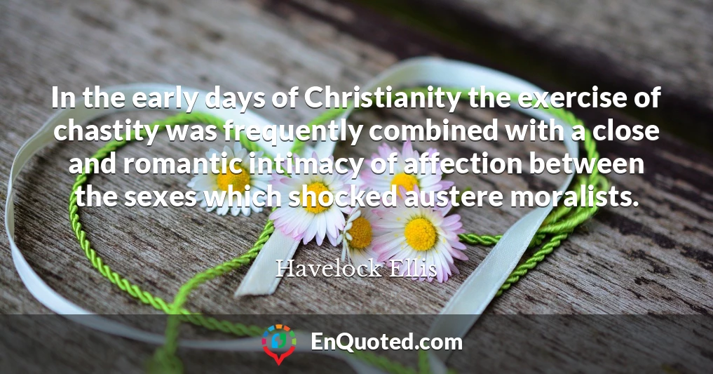 In the early days of Christianity the exercise of chastity was frequently combined with a close and romantic intimacy of affection between the sexes which shocked austere moralists.