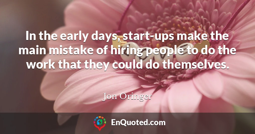 In the early days, start-ups make the main mistake of hiring people to do the work that they could do themselves.