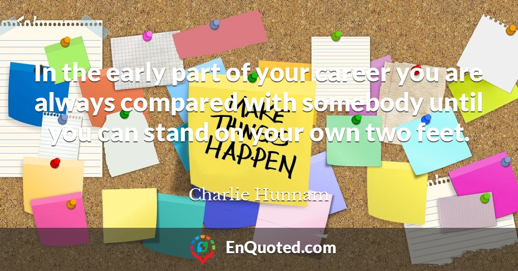 In the early part of your career you are always compared with somebody until you can stand on your own two feet.