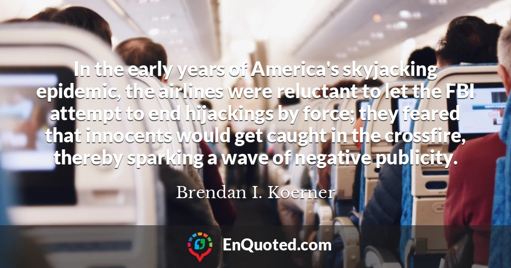 In the early years of America's skyjacking epidemic, the airlines were reluctant to let the FBI attempt to end hijackings by force; they feared that innocents would get caught in the crossfire, thereby sparking a wave of negative publicity.
