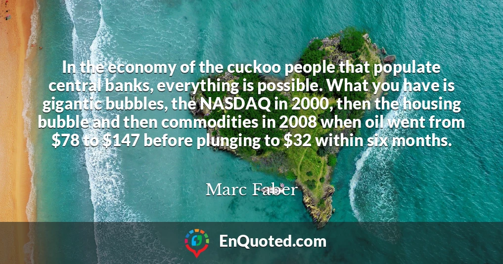 In the economy of the cuckoo people that populate central banks, everything is possible. What you have is gigantic bubbles, the NASDAQ in 2000, then the housing bubble and then commodities in 2008 when oil went from $78 to $147 before plunging to $32 within six months.