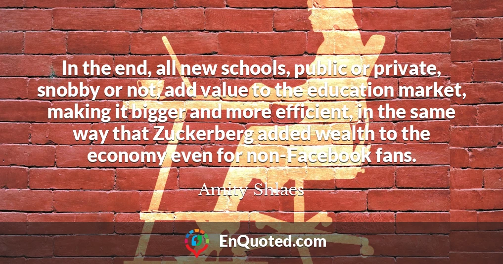 In the end, all new schools, public or private, snobby or not, add value to the education market, making it bigger and more efficient, in the same way that Zuckerberg added wealth to the economy even for non-Facebook fans.