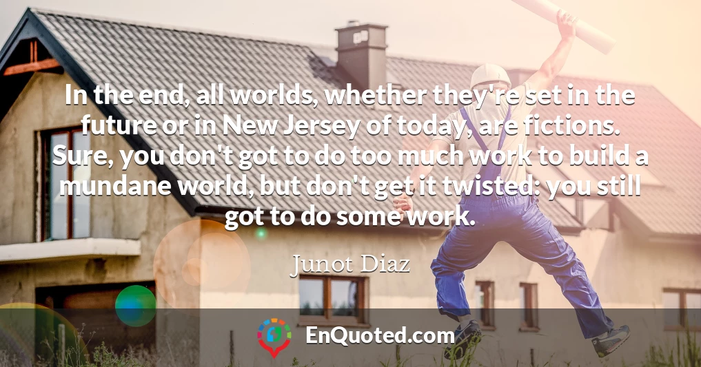 In the end, all worlds, whether they're set in the future or in New Jersey of today, are fictions. Sure, you don't got to do too much work to build a mundane world, but don't get it twisted: you still got to do some work.