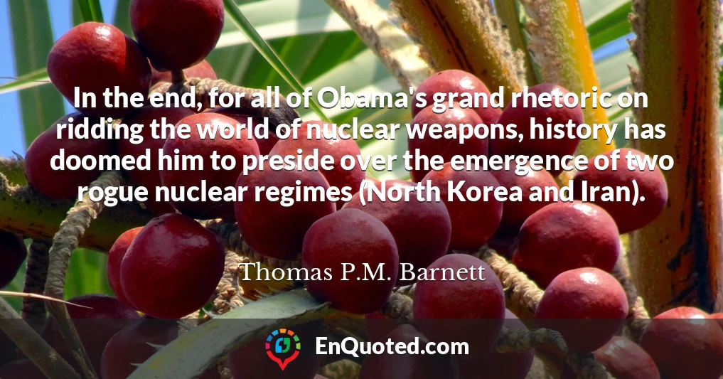 In the end, for all of Obama's grand rhetoric on ridding the world of nuclear weapons, history has doomed him to preside over the emergence of two rogue nuclear regimes (North Korea and Iran).