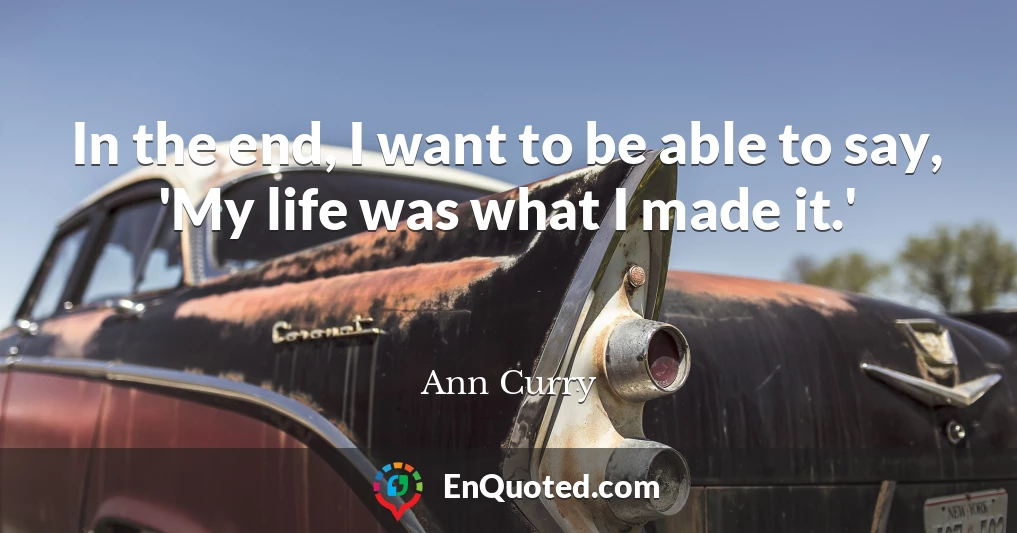 In the end, I want to be able to say, 'My life was what I made it.'
