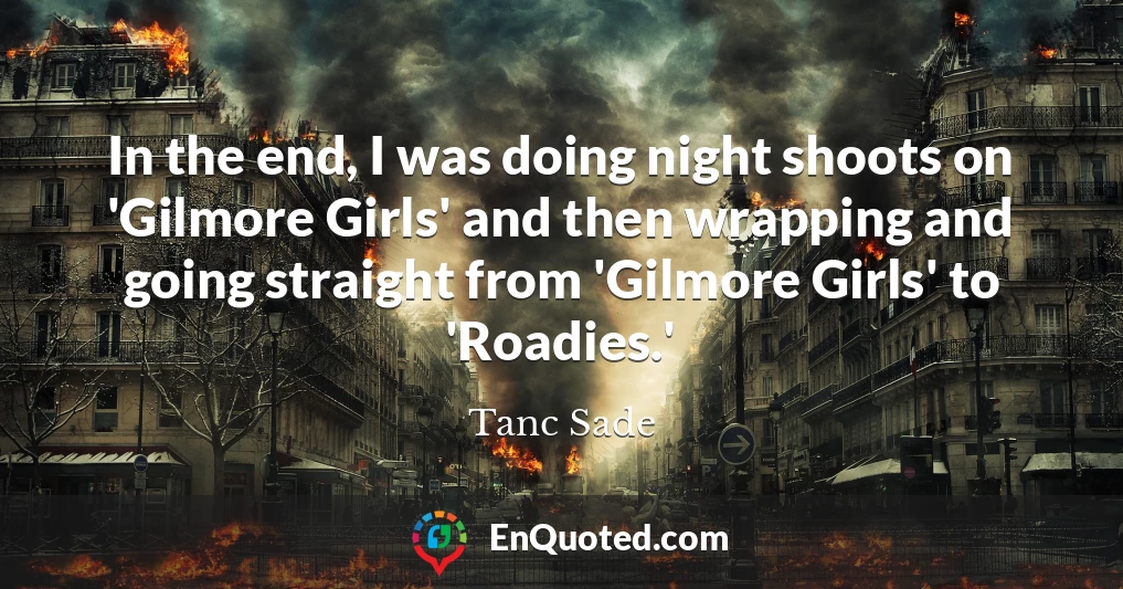In the end, I was doing night shoots on 'Gilmore Girls' and then wrapping and going straight from 'Gilmore Girls' to 'Roadies.'
