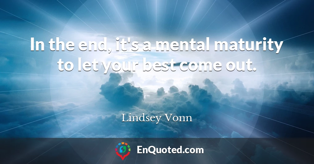 In the end, it's a mental maturity to let your best come out.