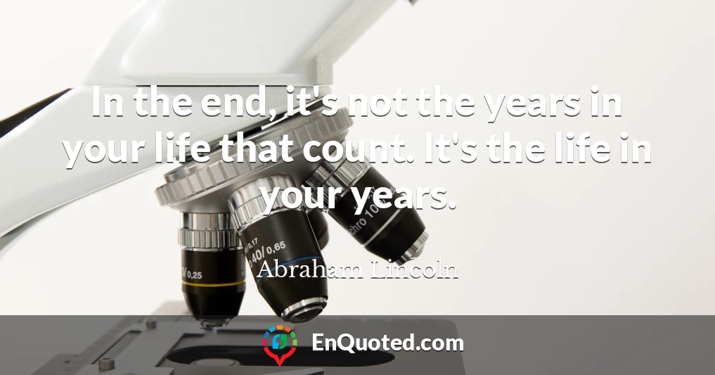 In the end, it's not the years in your life that count. It's the life in your years.