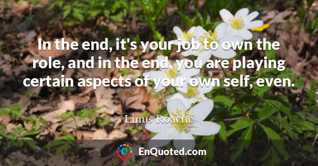 In the end, it's your job to own the role, and in the end, you are playing certain aspects of your own self, even.
