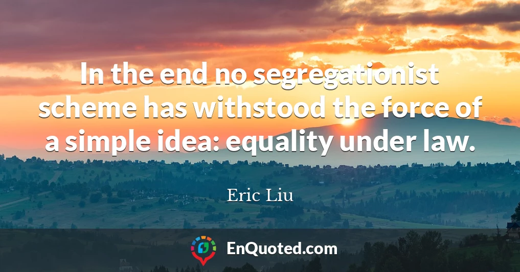 In the end no segregationist scheme has withstood the force of a simple idea: equality under law.