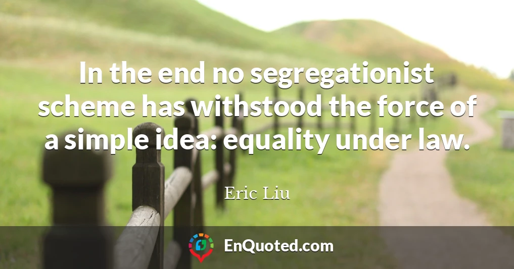 In the end no segregationist scheme has withstood the force of a simple idea: equality under law.