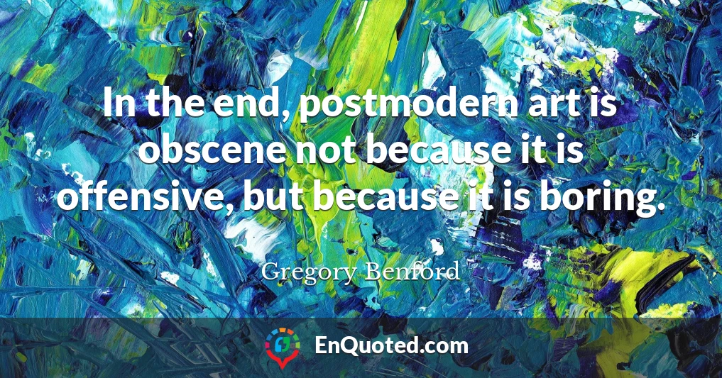 In the end, postmodern art is obscene not because it is offensive, but because it is boring.