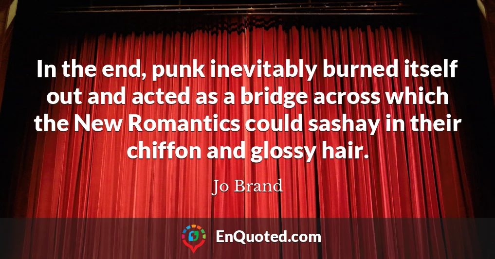 In the end, punk inevitably burned itself out and acted as a bridge across which the New Romantics could sashay in their chiffon and glossy hair.