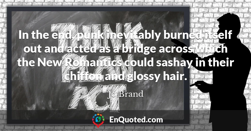 In the end, punk inevitably burned itself out and acted as a bridge across which the New Romantics could sashay in their chiffon and glossy hair.