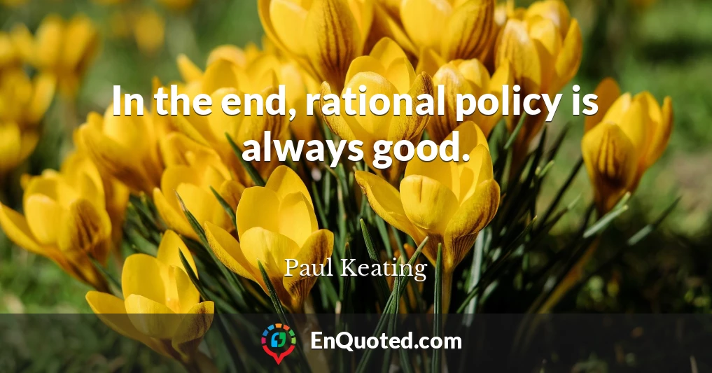In the end, rational policy is always good.