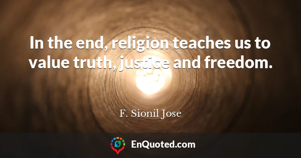 In the end, religion teaches us to value truth, justice and freedom.