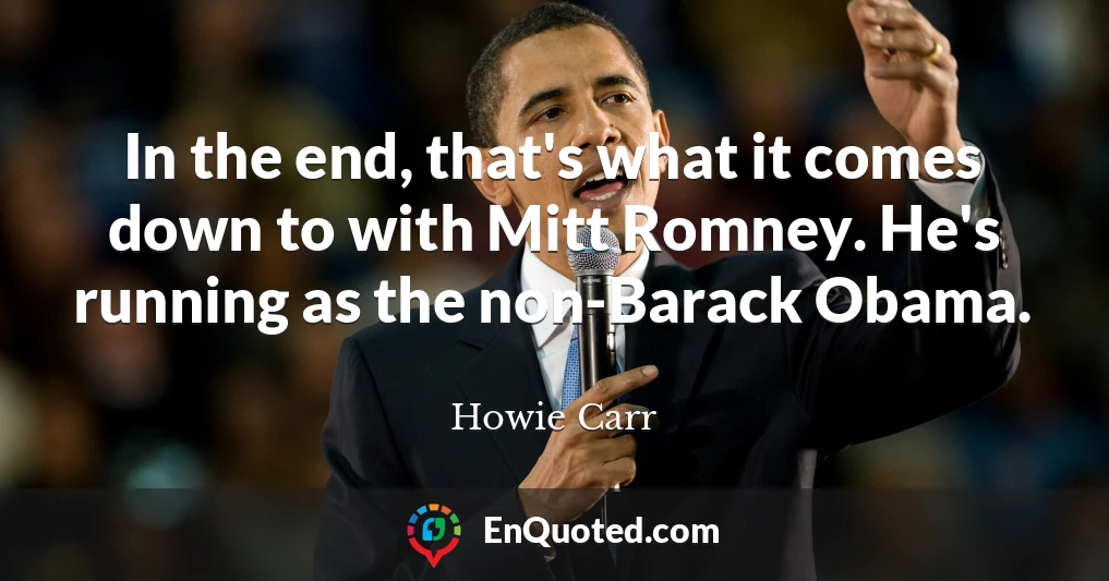 In the end, that's what it comes down to with Mitt Romney. He's running as the non-Barack Obama.
