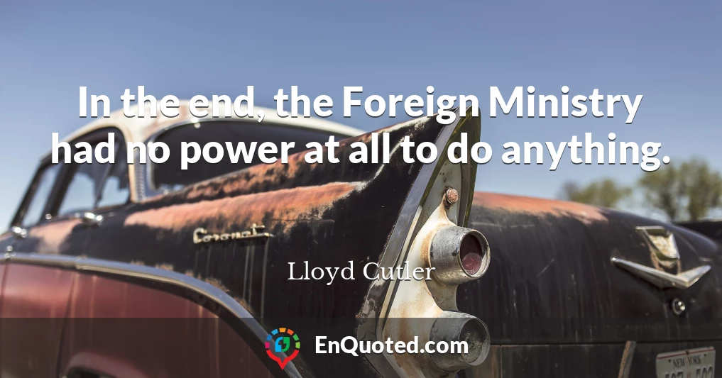 In the end, the Foreign Ministry had no power at all to do anything.