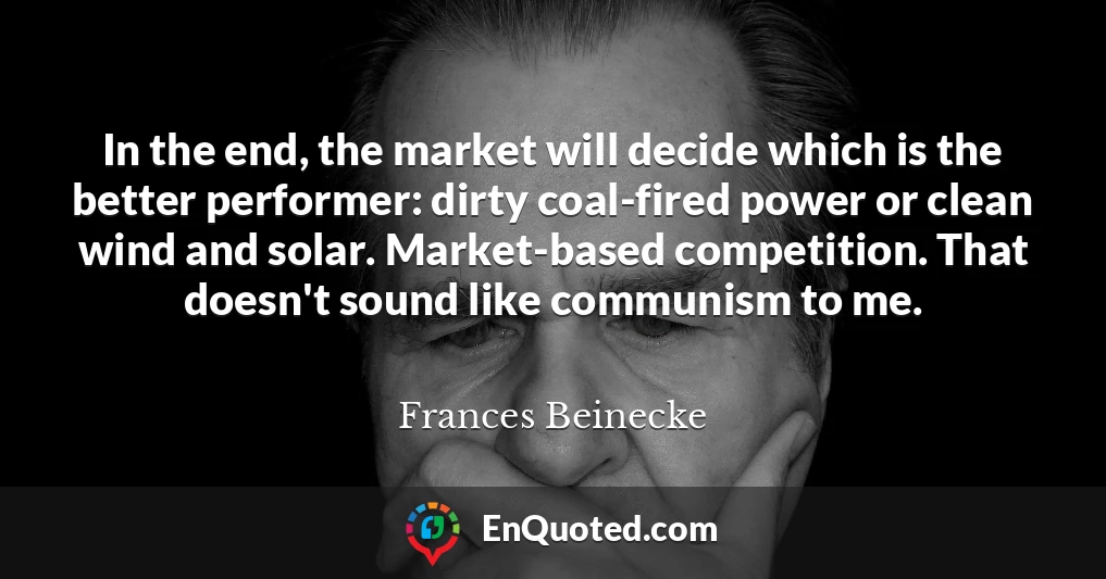 In the end, the market will decide which is the better performer: dirty coal-fired power or clean wind and solar. Market-based competition. That doesn't sound like communism to me.