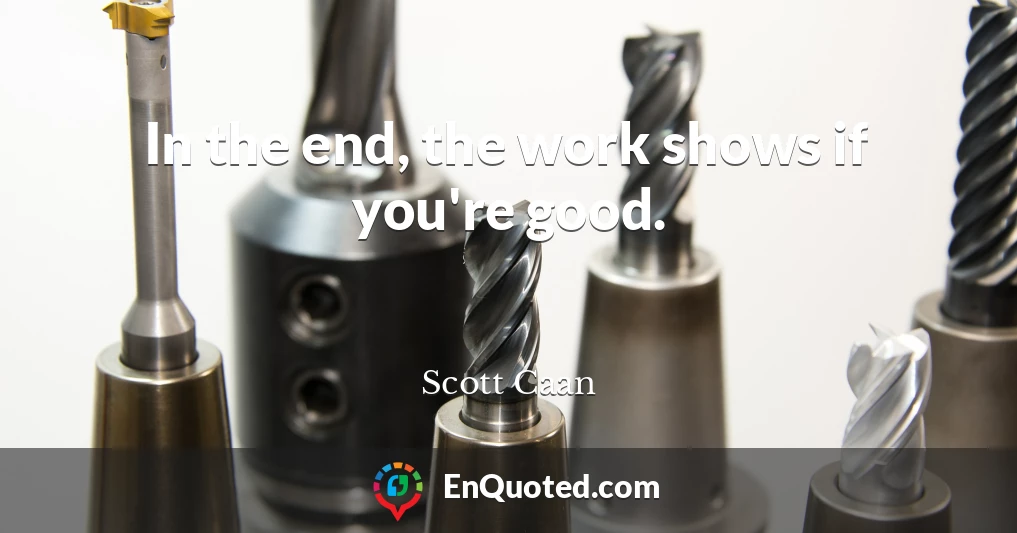 In the end, the work shows if you're good.