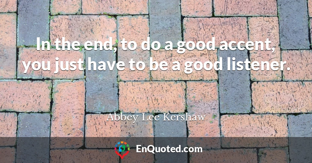 In the end, to do a good accent, you just have to be a good listener.