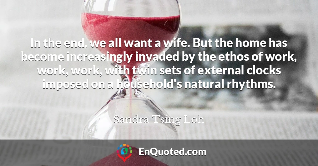 In the end, we all want a wife. But the home has become increasingly invaded by the ethos of work, work, work, with twin sets of external clocks imposed on a household's natural rhythms.