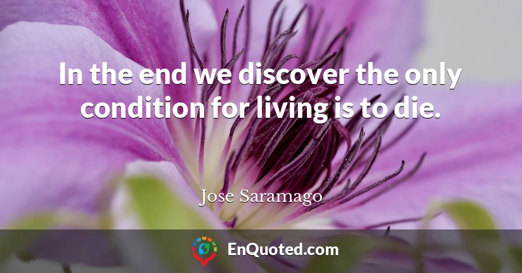 In the end we discover the only condition for living is to die.
