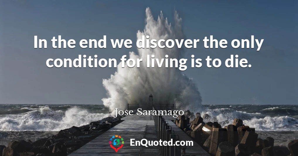 In the end we discover the only condition for living is to die.