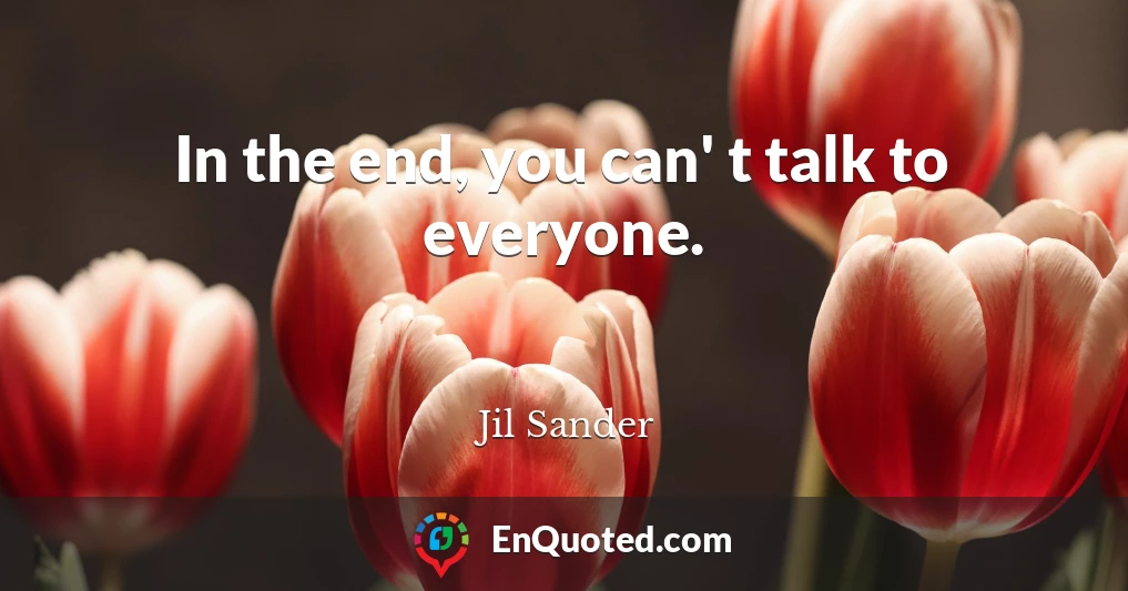 In the end, you can' t talk to everyone.