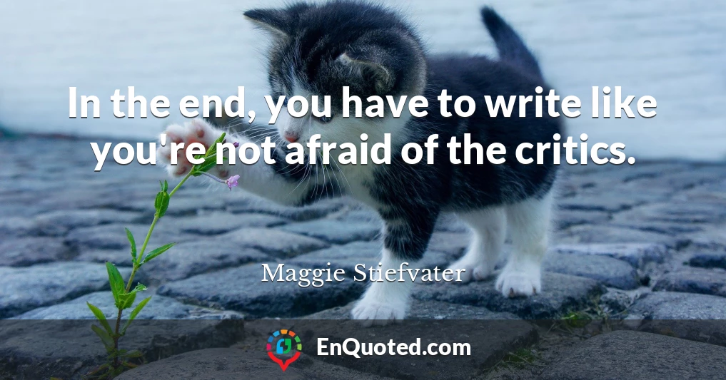 In the end, you have to write like you're not afraid of the critics.
