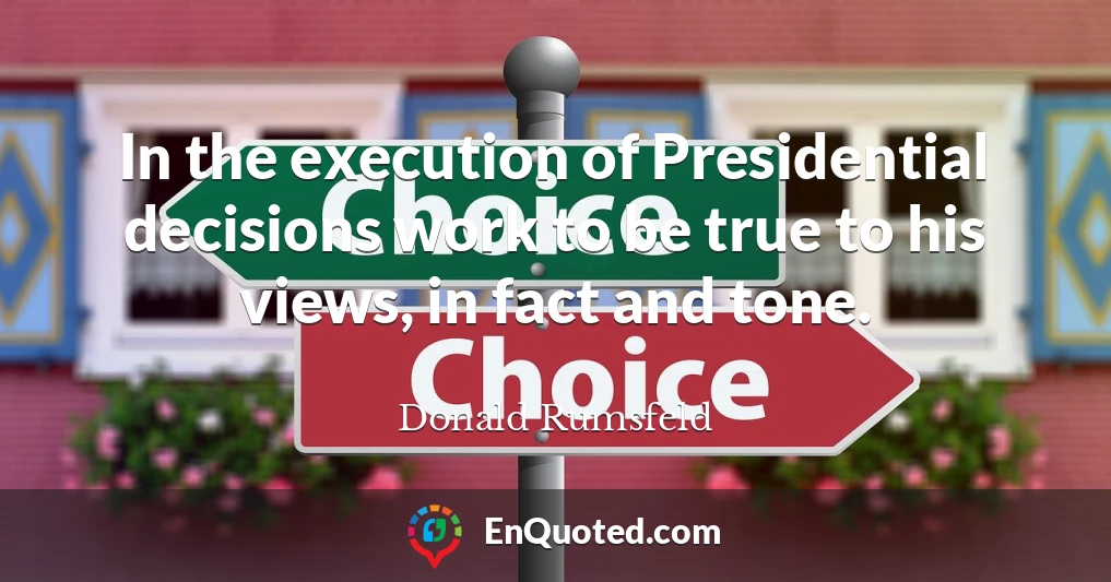 In the execution of Presidential decisions work to be true to his views, in fact and tone.