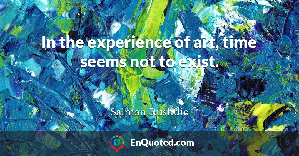 In the experience of art, time seems not to exist.